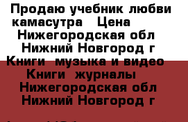 Продаю учебник любви камасутра › Цена ­ 200 - Нижегородская обл., Нижний Новгород г. Книги, музыка и видео » Книги, журналы   . Нижегородская обл.,Нижний Новгород г.